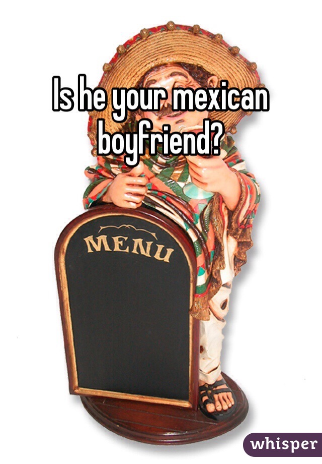 Is he your mexican boyfriend?