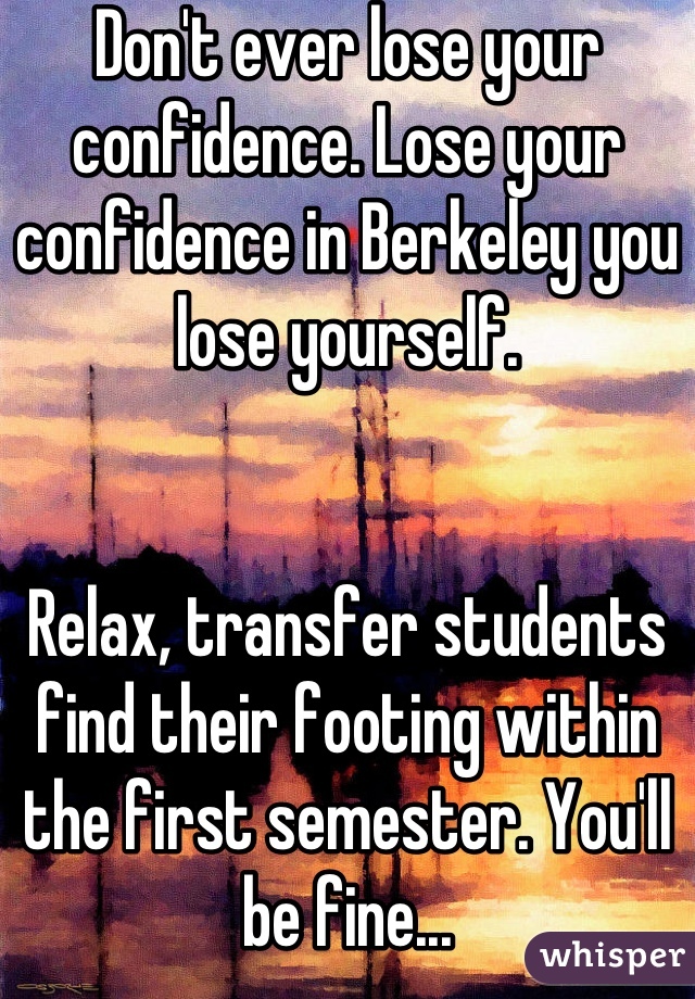 Don't ever lose your confidence. Lose your confidence in Berkeley you lose yourself.


Relax, transfer students find their footing within the first semester. You'll be fine...