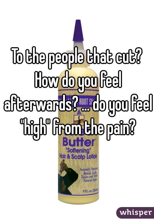 To the people that cut? How do you feel afterwards? ... do you feel "high" from the pain?