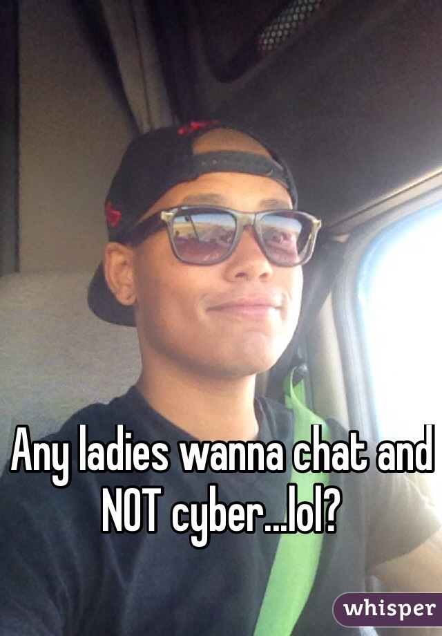 Any ladies wanna chat and NOT cyber...lol?
