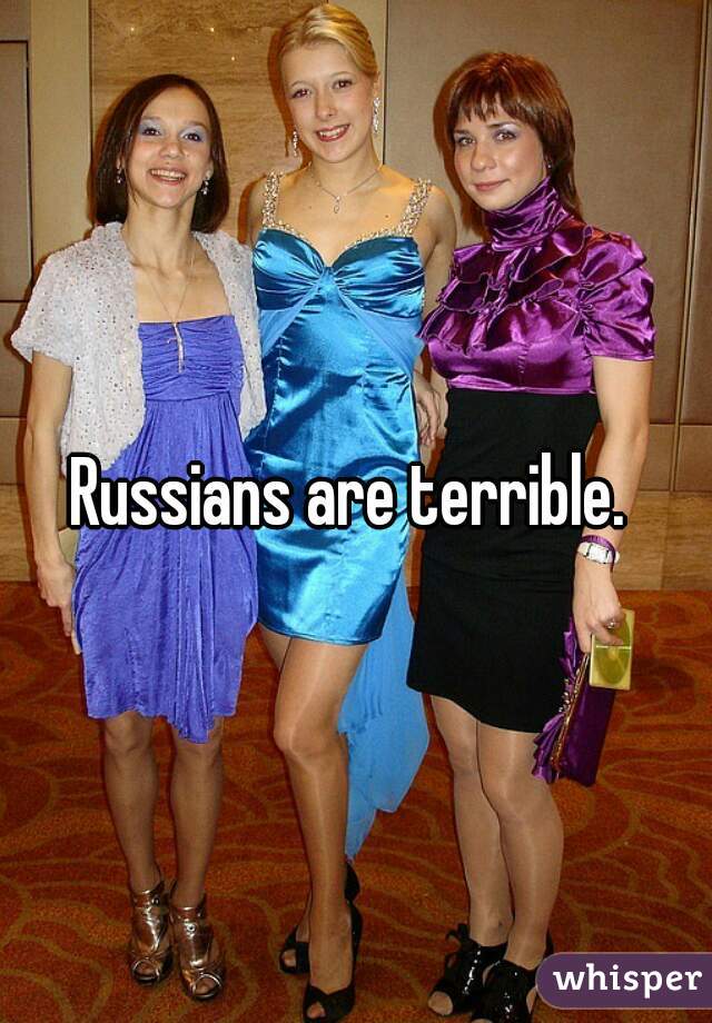 Russians are terrible. 