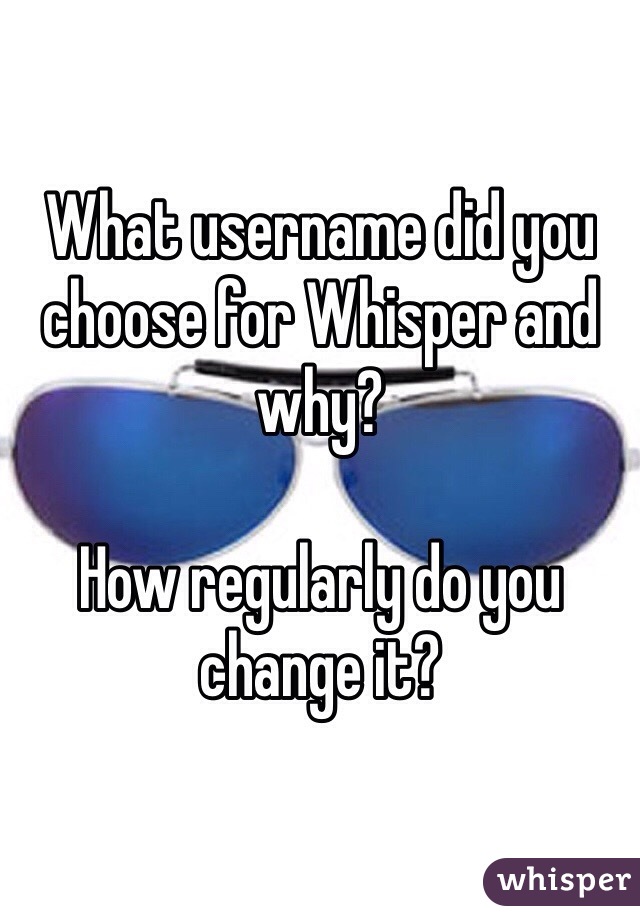 What username did you choose for Whisper and why?

How regularly do you change it?