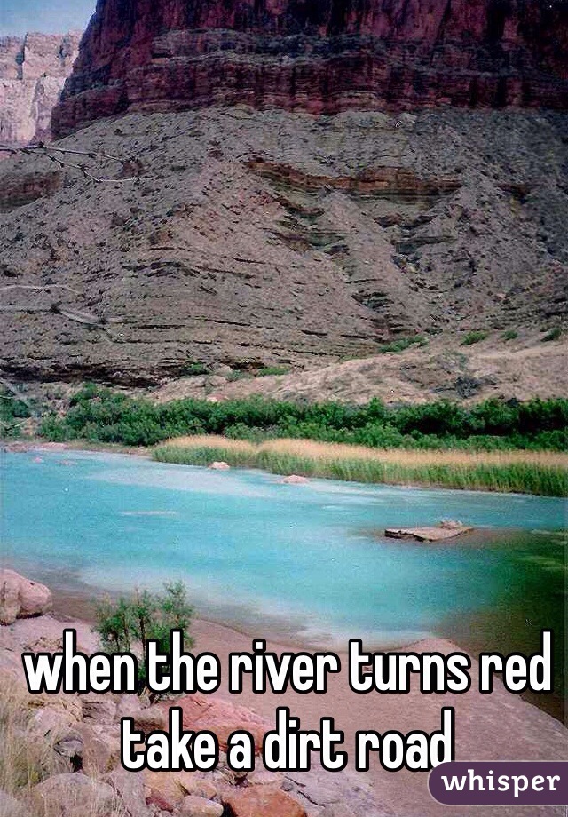 when the river turns red 
take a dirt road 