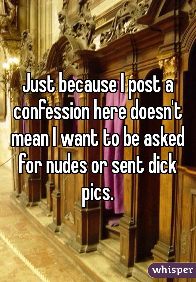 Just because I post a confession here doesn't mean I want to be asked for nudes or sent dick pics.