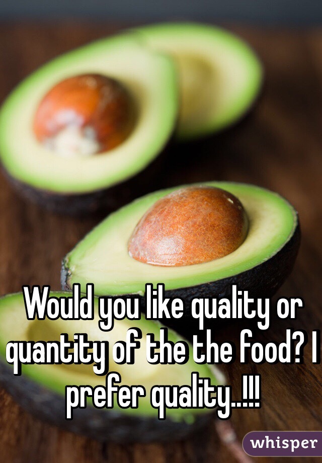 Would you like quality or quantity of the the food? I prefer quality..!!!