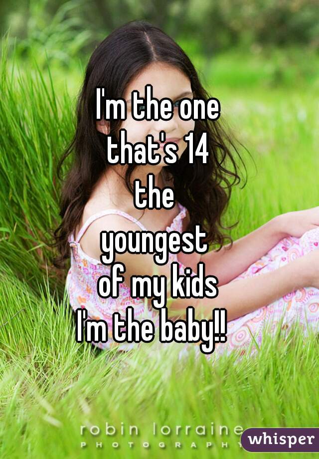 I'm the one
that's 14
the 
youngest 
of my kids
I'm the baby!!  