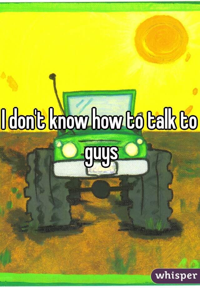 I don't know how to talk to guys
