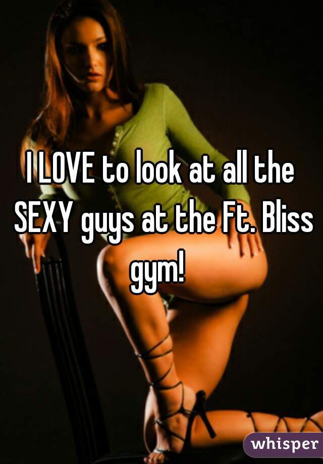 I LOVE to look at all the SEXY guys at the Ft. Bliss gym!  