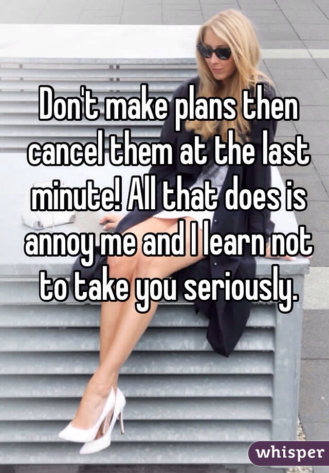 Don't make plans then cancel them at the last minute! All that does is annoy me and I learn not to take you seriously.