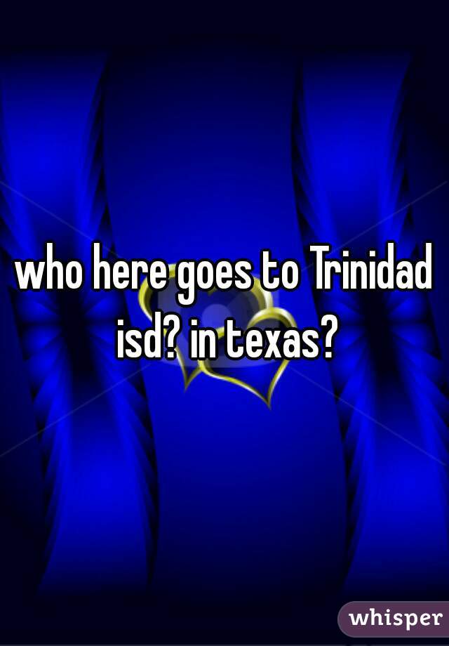 who here goes to Trinidad isd? in texas?