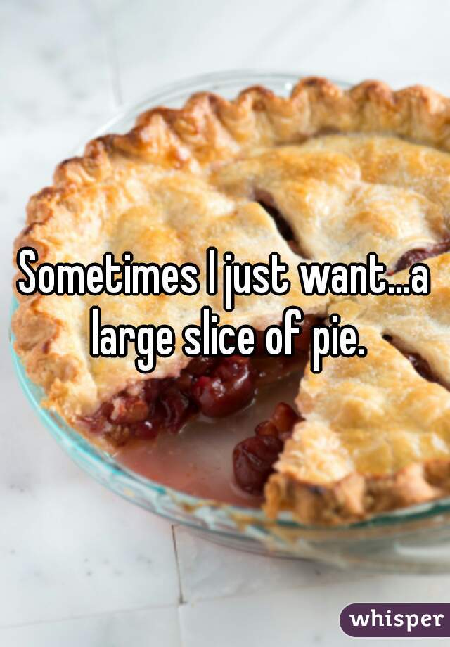 Sometimes I just want...a large slice of pie.