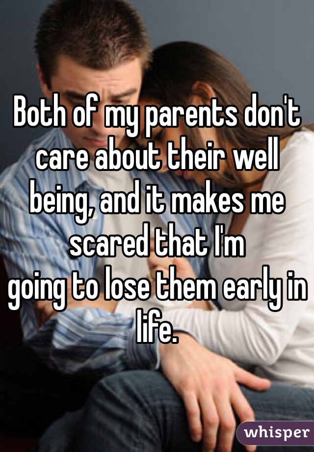 Both of my parents don't care about their well being, and it makes me scared that I'm
going to lose them early in life. 