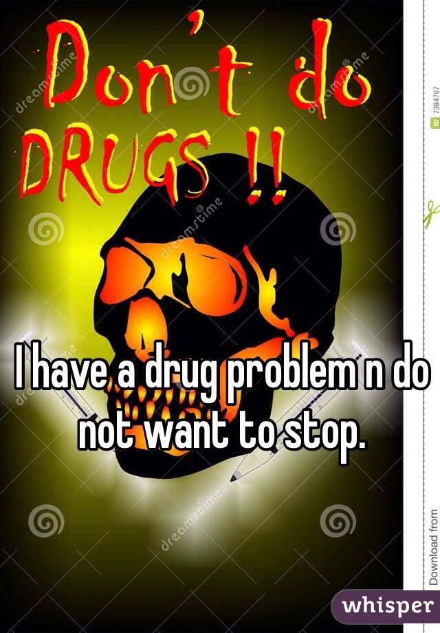 I have a drug problem n do not want to stop.