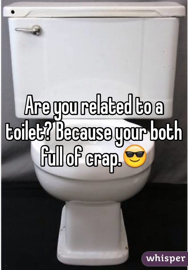 Are you related to a toilet? Because your both full of crap.😎