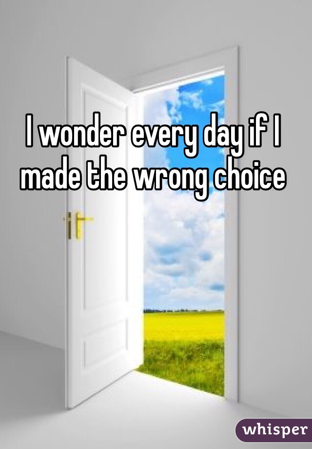 I wonder every day if I made the wrong choice 
