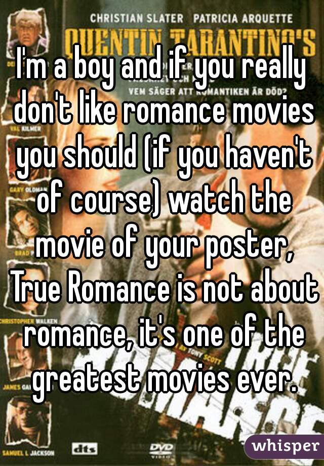 I'm a boy and if you really don't like romance movies you should (if you haven't of course) watch the movie of your poster, True Romance is not about romance, it's one of the greatest movies ever.