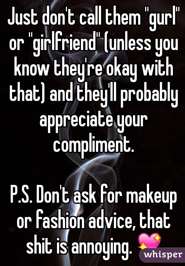Just don't call them "gurl" or "girlfriend" (unless you know they're okay with that) and they'll probably appreciate your compliment.

P.S. Don't ask for makeup or fashion advice, that shit is annoying. 💖