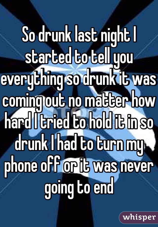 So drunk last night I started to tell you everything so drunk it was coming out no matter how hard I tried to hold it in so drunk I had to turn my phone off or it was never going to end