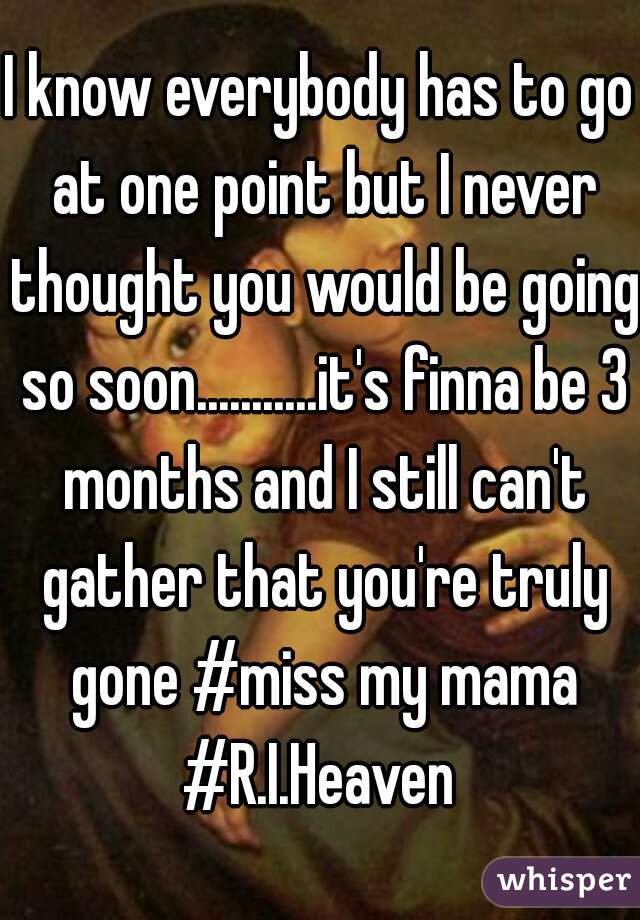 I know everybody has to go at one point but I never thought you would be going so soon...........it's finna be 3 months and I still can't gather that you're truly gone #miss my mama #R.I.Heaven 