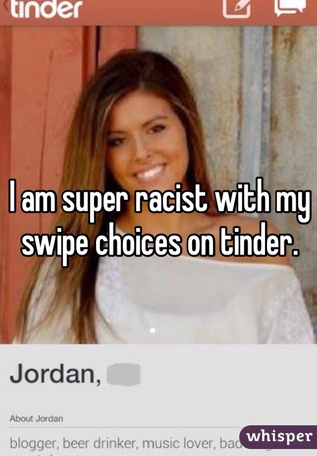 I am super racist with my swipe choices on tinder. 