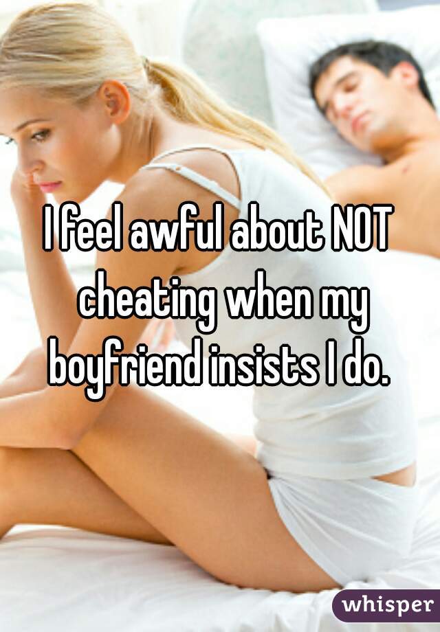 I feel awful about NOT cheating when my boyfriend insists I do. 