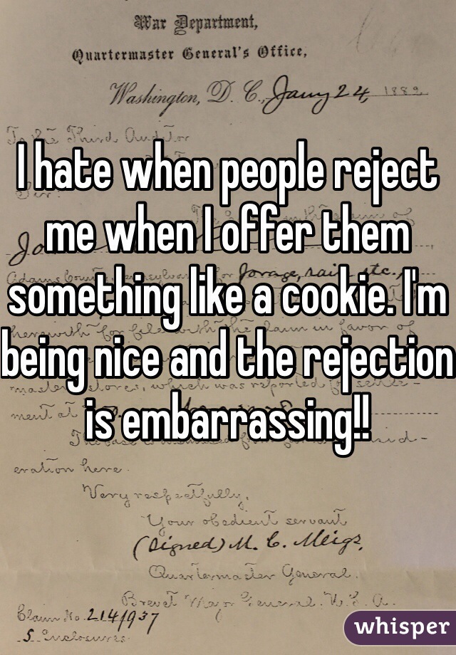 I hate when people reject me when I offer them something like a cookie. I'm being nice and the rejection is embarrassing!!