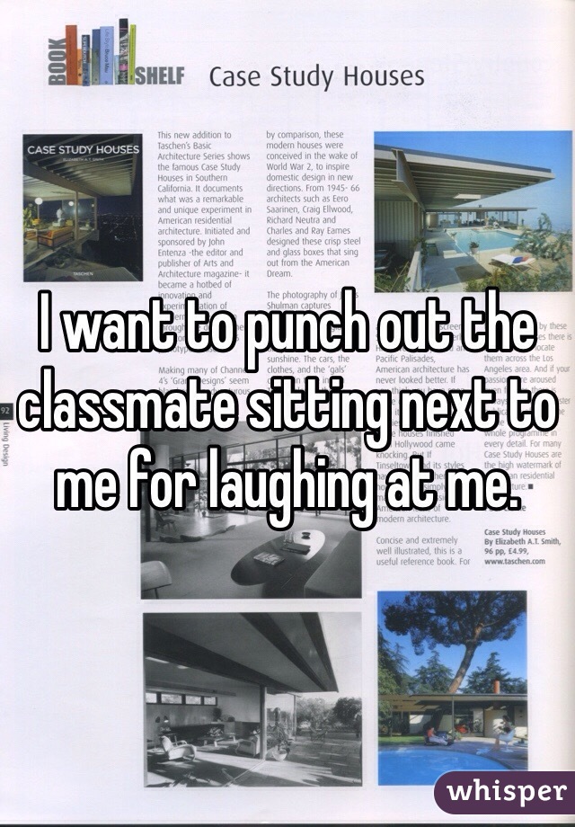 I want to punch out the classmate sitting next to me for laughing at me.