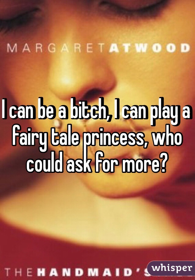 I can be a bitch, I can play a fairy tale princess, who could ask for more? 