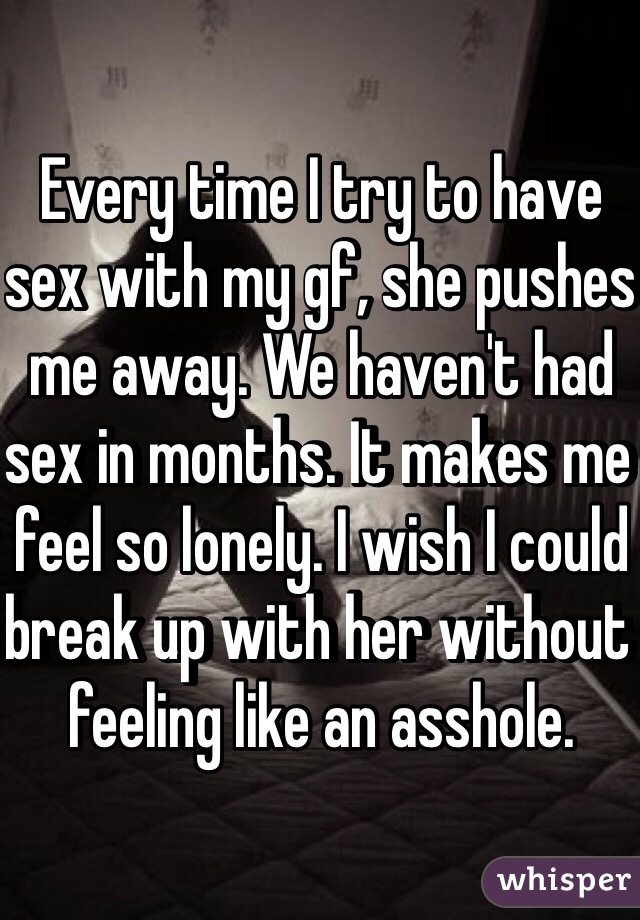 Every time I try to have sex with my gf, she pushes me away. We haven't had sex in months. It makes me feel so lonely. I wish I could break up with her without feeling like an asshole. 
