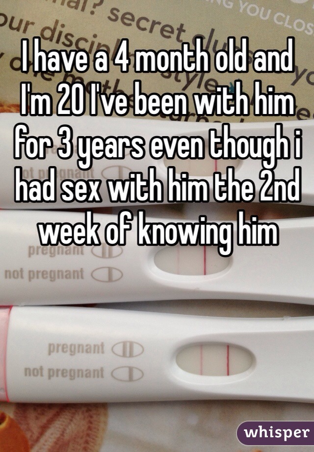 I have a 4 month old and I'm 20 I've been with him for 3 years even though i had sex with him the 2nd week of knowing him 