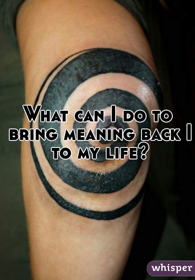 What can I do to bring meaning back I to my life?