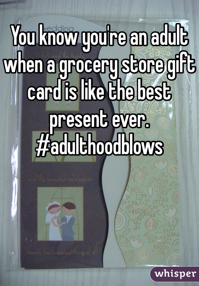 You know you're an adult when a grocery store gift card is like the best present ever. #adulthoodblows