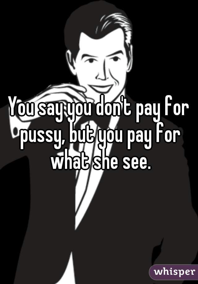 You say you don't pay for pussy, but you pay for what she see.