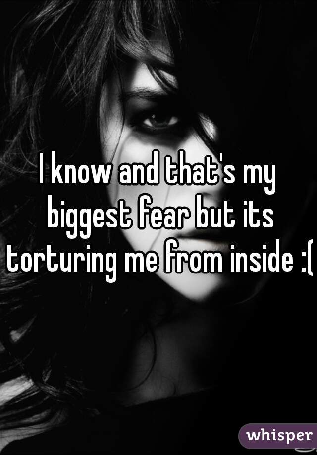 I know and that's my biggest fear but its torturing me from inside :(