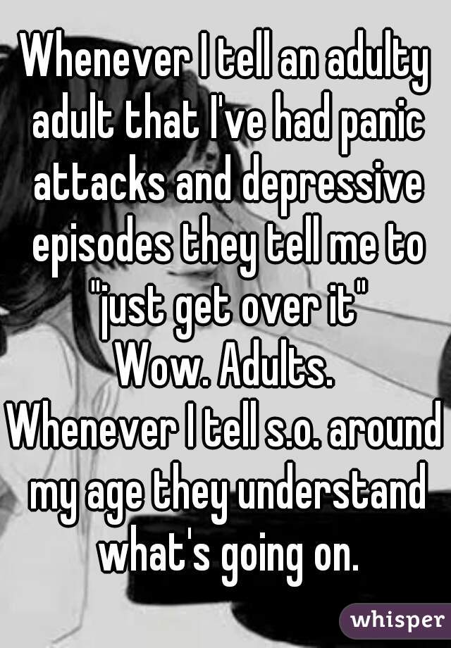 Whenever I tell an adulty adult that I've had panic attacks and depressive episodes they tell me to "just get over it"
Wow. Adults.
Whenever I tell s.o. around my age they understand what's going on.
