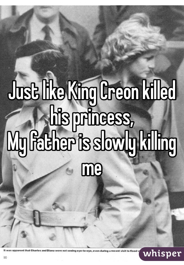 Just like King Creon killed his princess, 
My father is slowly killing me