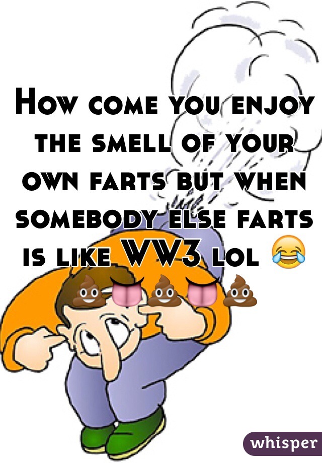 How come you enjoy the smell of your own farts but when somebody else farts is like WW3 lol 😂💩👅💩👅💩