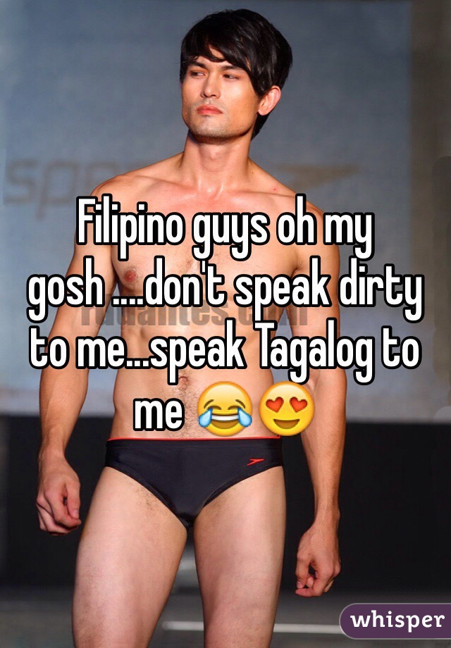 Filipino guys oh my gosh ....don't speak dirty to me...speak Tagalog to me 😂😍