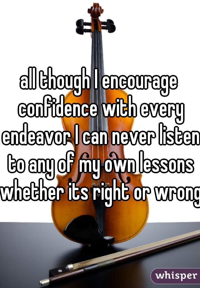 all though I encourage confidence with every endeavor I can never listen to any of my own lessons whether its right or wrong.