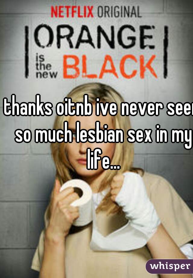 thanks oitnb ive never seen so much lesbian sex in my life...