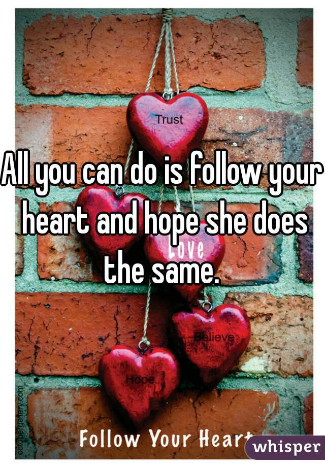 All you can do is follow your heart and hope she does the same. 