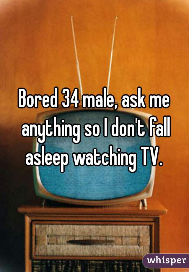 Bored 34 male, ask me anything so I don't fall asleep watching TV. 