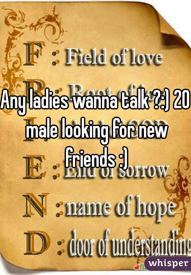 Any ladies wanna talk ?:) 20 male looking for new friends :)