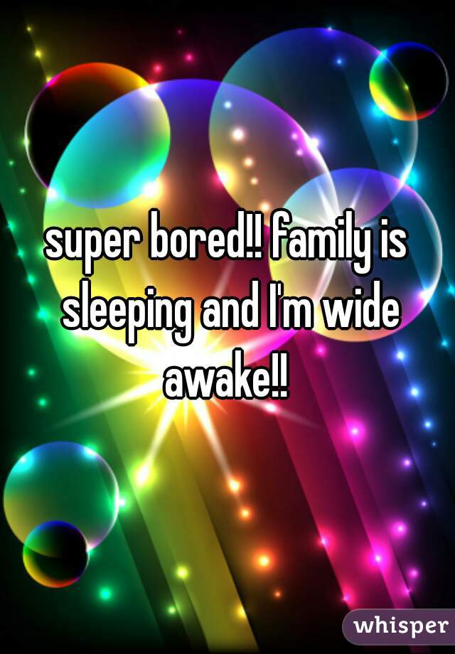 super bored!! family is sleeping and I'm wide awake!! 