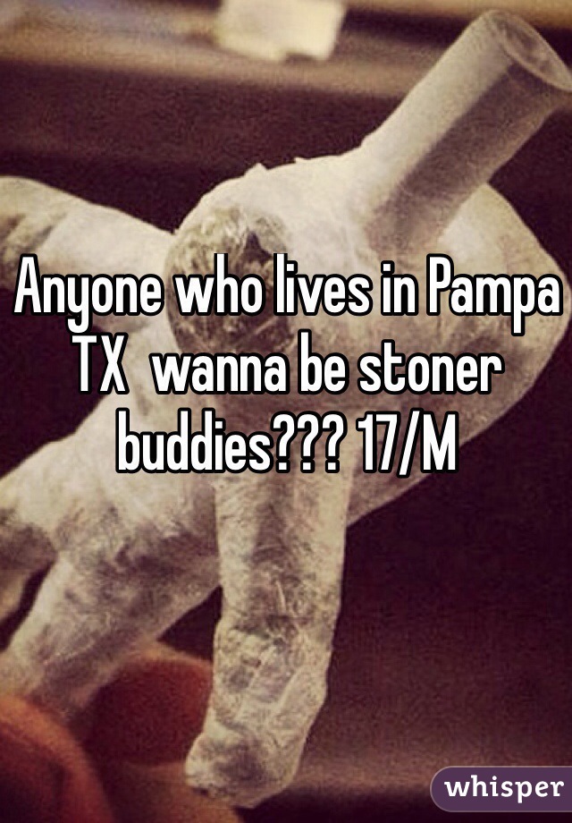 Anyone who lives in Pampa TX  wanna be stoner buddies??? 17/M
