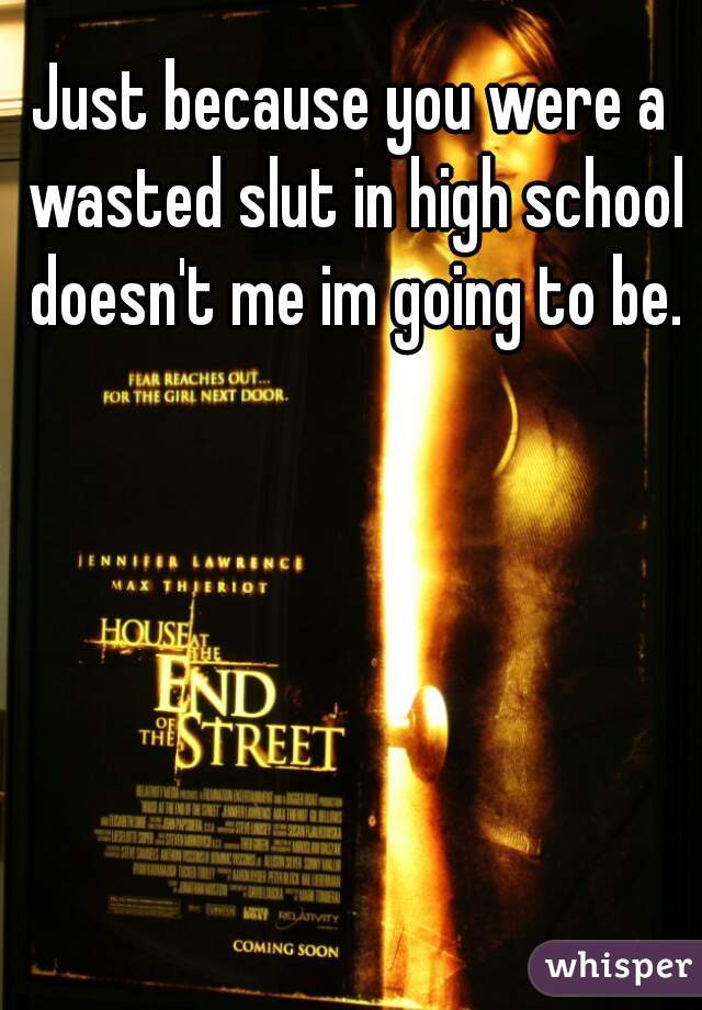 Just because you were a wasted slut in high school doesn't me im going to be.