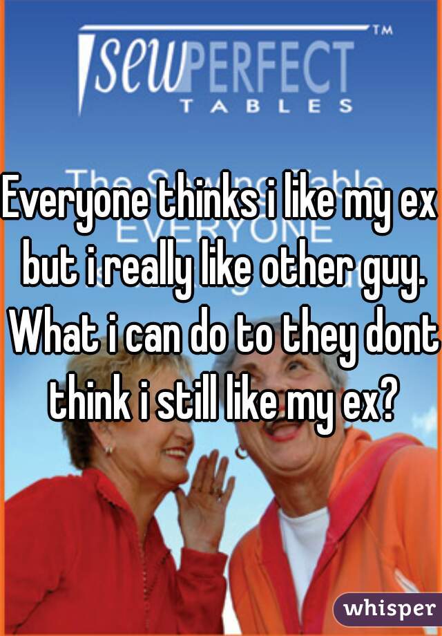 Everyone thinks i like my ex but i really like other guy. What i can do to they dont think i still like my ex?