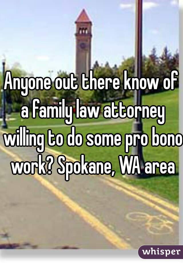 Anyone out there know of a family law attorney willing to do some pro bono work? Spokane, WA area