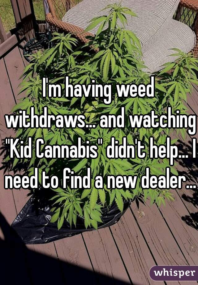 I'm having weed withdraws... and watching "Kid Cannabis" didn't help... I need to find a new dealer... 