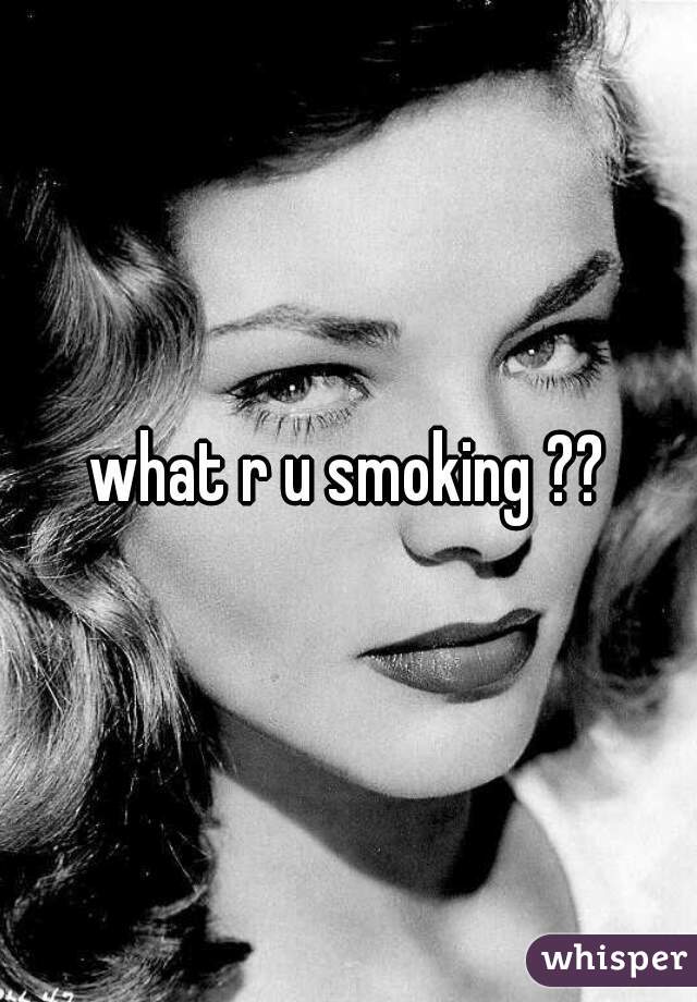 what r u smoking ??